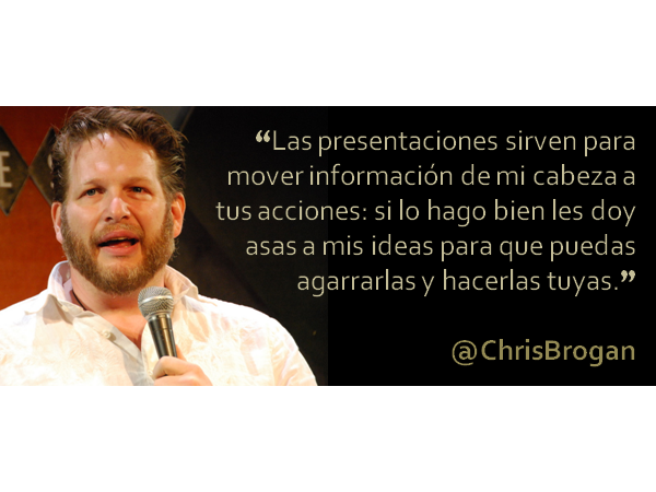 "Las presentaciones sirven para mover información de mi cabeza a tus acciones: si lo hago bien les doy asas a mis ideas para que puedas agarrarlas y hacerlas tuyas." - @ChrisBrogan