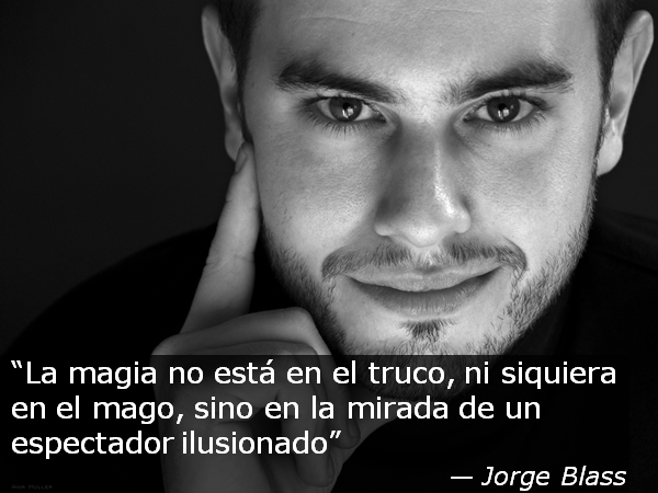 "La magia no está en el truco, ni siquiera en el mago, sino en la mirada de un espectador ilusionado" - Jorge Blass