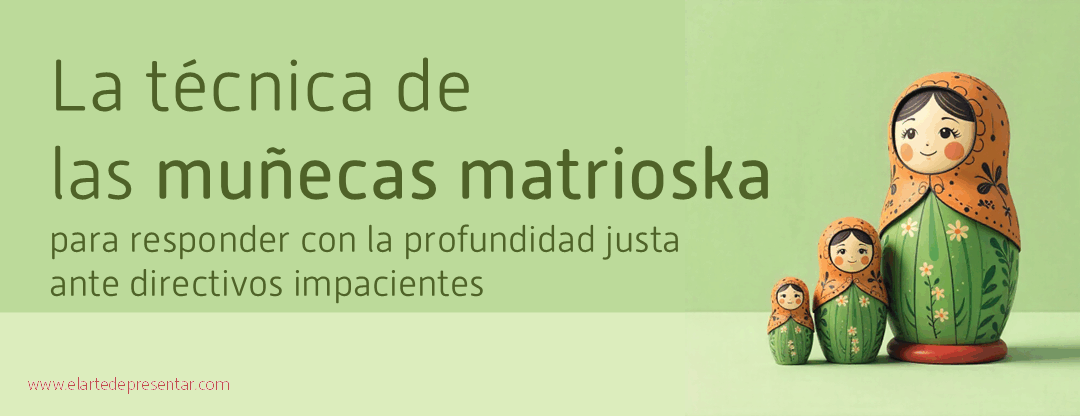 La técnica de las muñecas matrioska para responder con la profundidad justa ante directivos impacientes